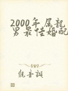 2000年属龙男最佳婚配年龄