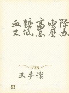 血糖高吃降糖药又低怎么办