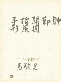 手指关节肿大变形原因