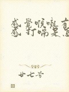 感觉喉咙有异物感 打嗝是怎么回事