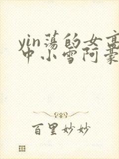 yin荡的女高中小雪阿豪