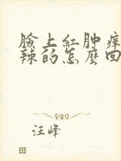 脸上红肿痒火辣辣的怎么回事