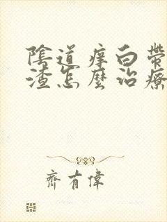 阴道痒白带豆腐渣怎么治疗