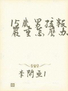 15岁男孩叛逆严重怎么办