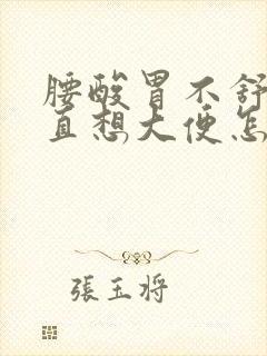 腰酸胃不舒服一直想大便怎么回事