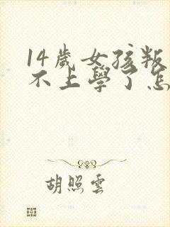 14岁女孩叛逆不上学了怎么办