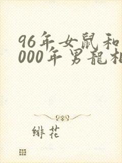 96年女鼠和2000年男龙相配吗