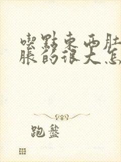 吃点东西肚子就胀的很大怎么回事