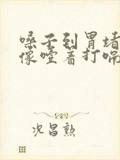 嗓子到胃堵得慌像噎着打嗝就舒服点