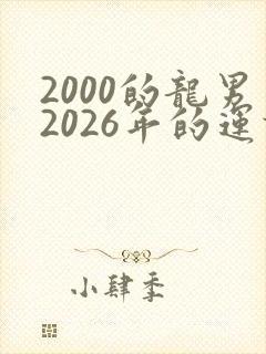 2000的龙男2026年的运势及运程