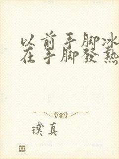 以前手脚冰凉现在手脚发热怎么回事