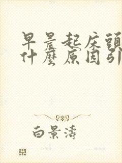 早晨起床头晕是什么原因引起的