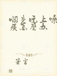 咽炎晚上嗓子有痰怎么办