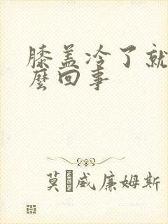 膝盖冷了就疼怎么回事