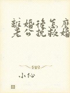 离婚后怎么挽回老公挽救婚姻