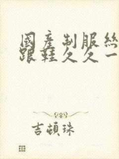 国产制服丝袜高跟鞋久久一区