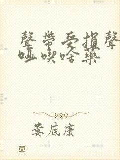 声带受损声音嘶哑吃啥药封面