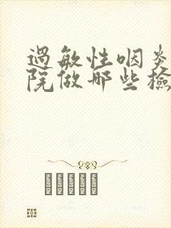 过敏性咽炎去医院做哪些检查