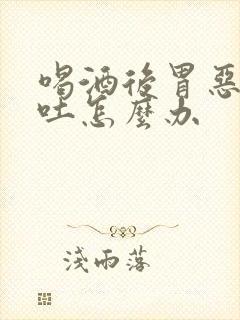 喝酒后胃恶心想吐怎么办