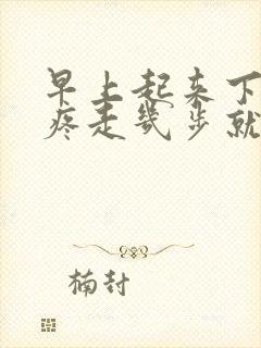 早上起来下床脚疼走几步就好了