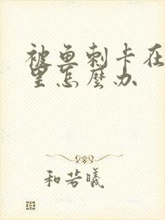 被鱼刺卡在喉咙里怎么办