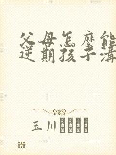 父母怎么能和叛逆期孩子沟通