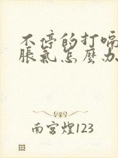 不停的打嗝肚子胀气怎么办