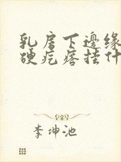 乳房下边缘有个硬疙瘩挂什么科