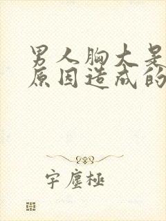 男人胸大是什么原因造成的,怎么解决