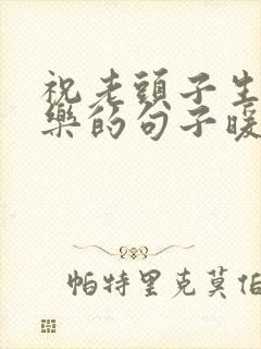 祝老头子生日快乐的句子暖心短句