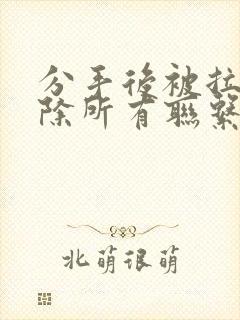 分手后被拉黑删除所有联系方式该怎么挽回