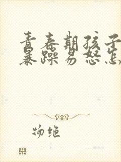 青春期孩子脾气暴躁易怒怎么办