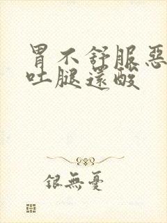 胃不舒服恶心想吐腿还酸