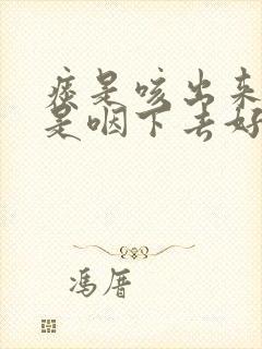 痰是咳出来好还是咽下去好