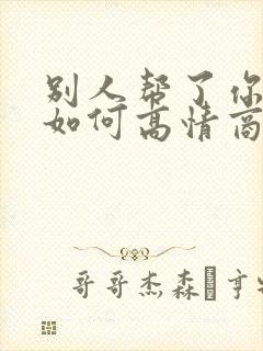 别人帮了你的忙如何高情商回复