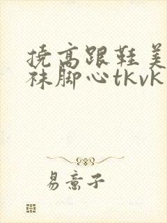 挠高跟鞋美女丝袜脚心tkvk