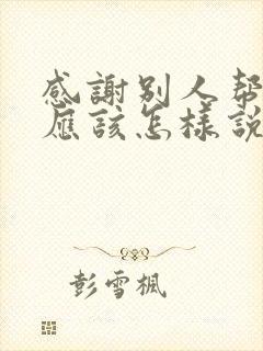 感谢别人帮了忙应该怎样说