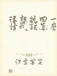 很想挽回一段感情我该怎么办