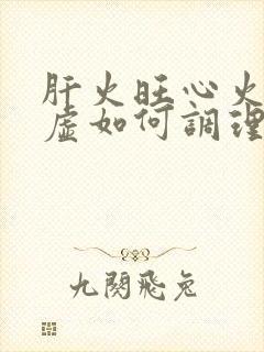 肝火旺心火旺脾虚如何调理