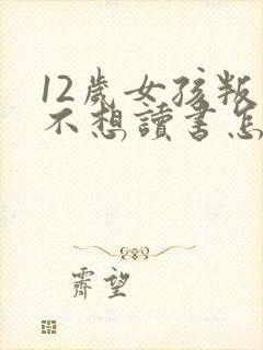 12岁女孩叛逆不想读书怎么办