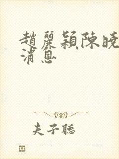 赵丽颖陈晓最近消息