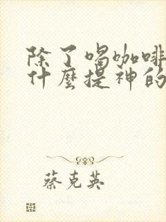 除了喝咖啡还有什么提神的方法