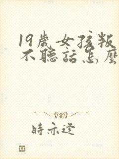 19岁女孩叛逆不听话怎么办