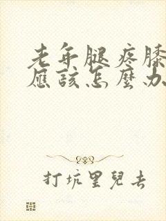 老年腿疼膝盖疼应该怎么办