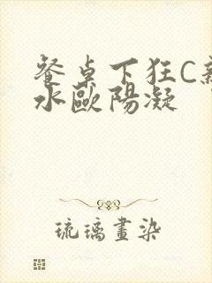 餐桌下狂C亲女水欧阳凝