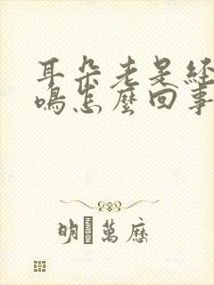 耳朵老是经常耳鸣怎么回事怎么治疗