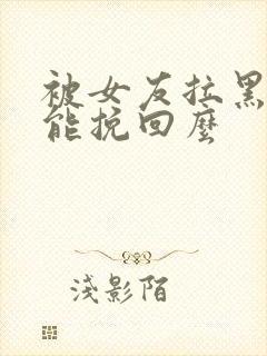 被女友拉黑了还能挽回么