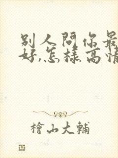 别人问你最近可好,怎样高情商回复