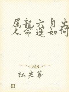 属龙六月出生的人命运如何