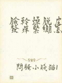 脸干燥脱皮发红发痒紧绷怎么办